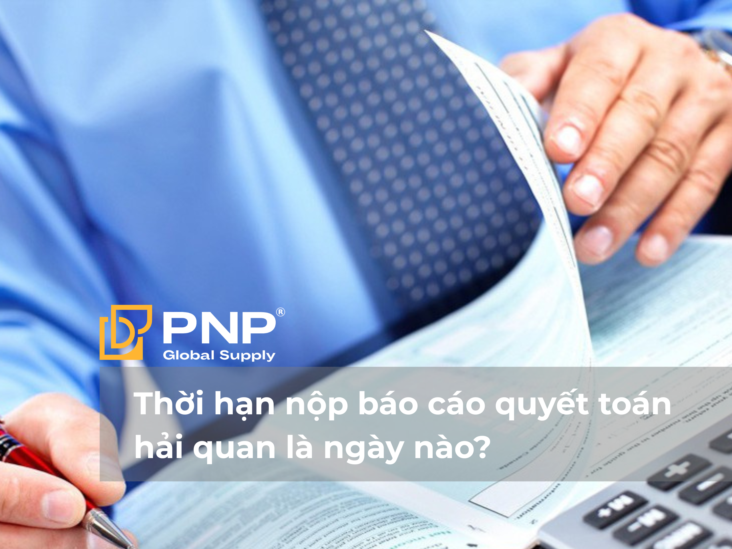 Thời hạn nộp báo cáo quyết toán hải quan là ngày nào_ (1)