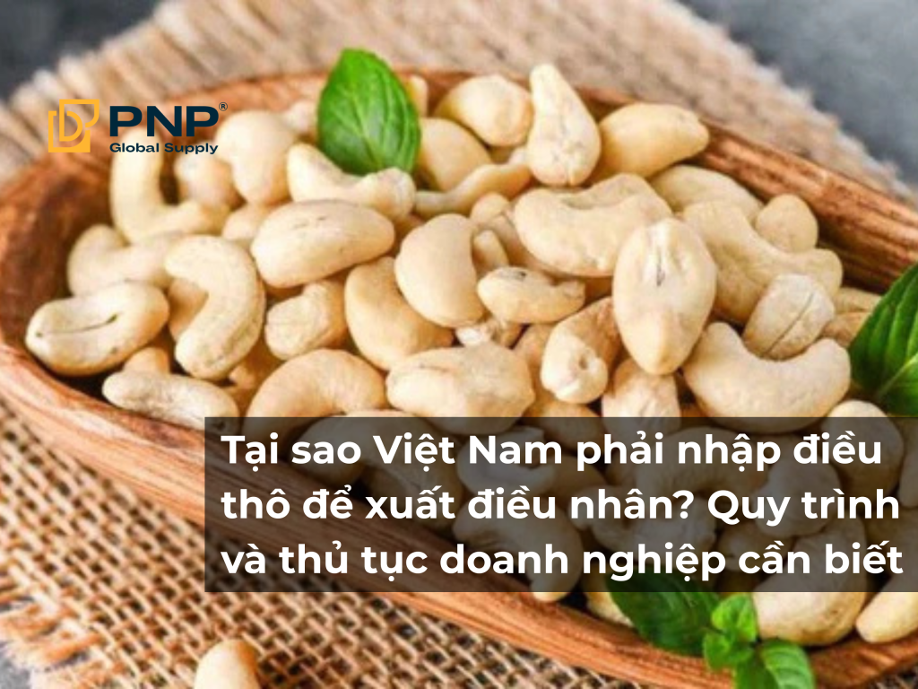 Tại sao Việt Nam phải nhập điều thô để xuất điều nhân? Quy trình và thủ tục doanh nghiệp cần biết