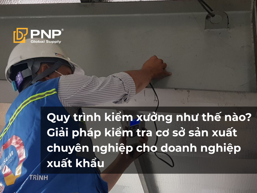 Quy trình kiểm xưởng như thế nào? Giải pháp kiểm tra cơ sở sản xuất chuyên nghiệp cho doanh nghiệp xuất khẩu