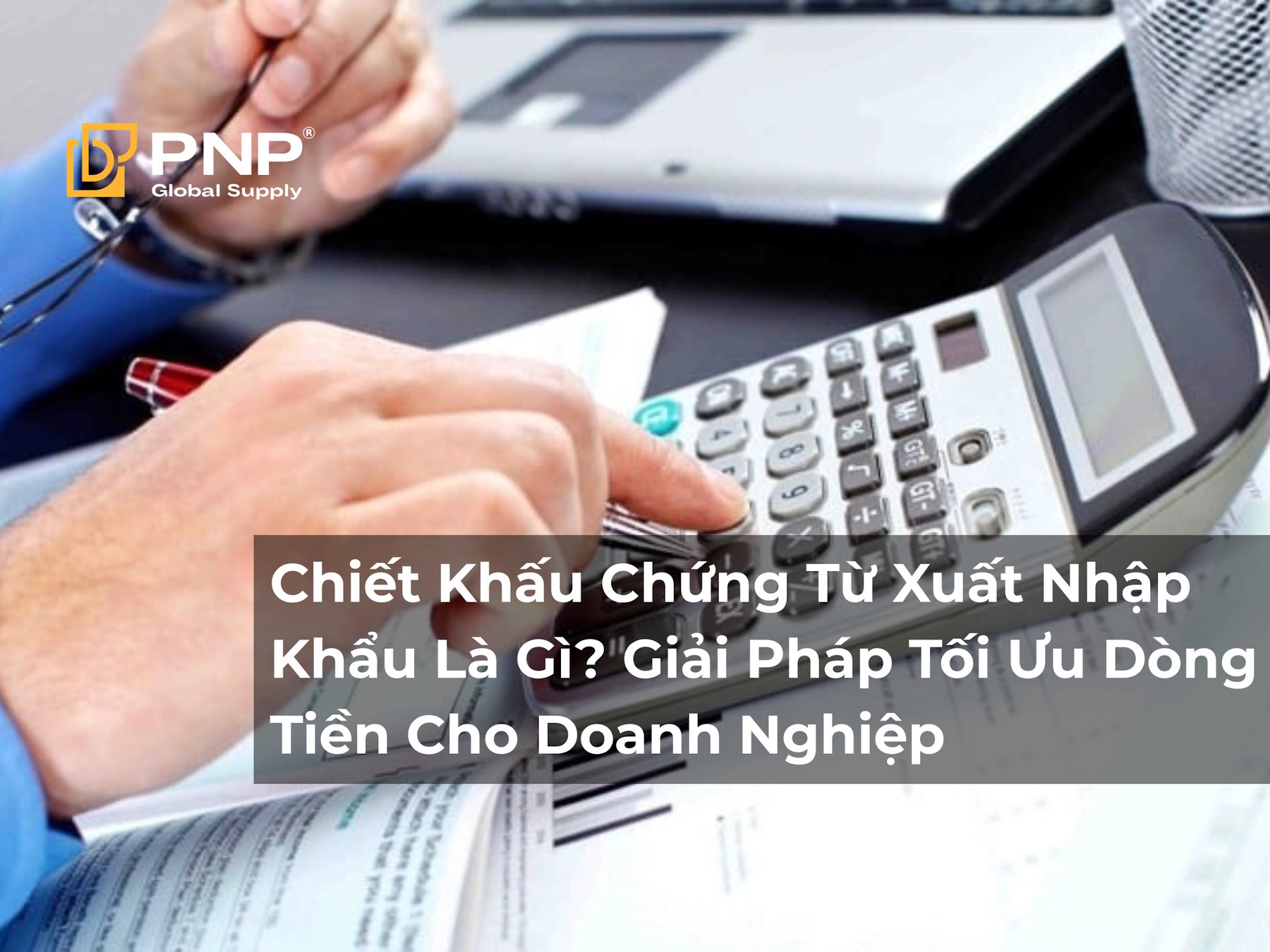 Chiết Khấu Chứng Từ Xuất Nhập Khẩu Là Gì? Giải Pháp Tối Ưu Dòng Tiền Cho Doanh Nghiệp