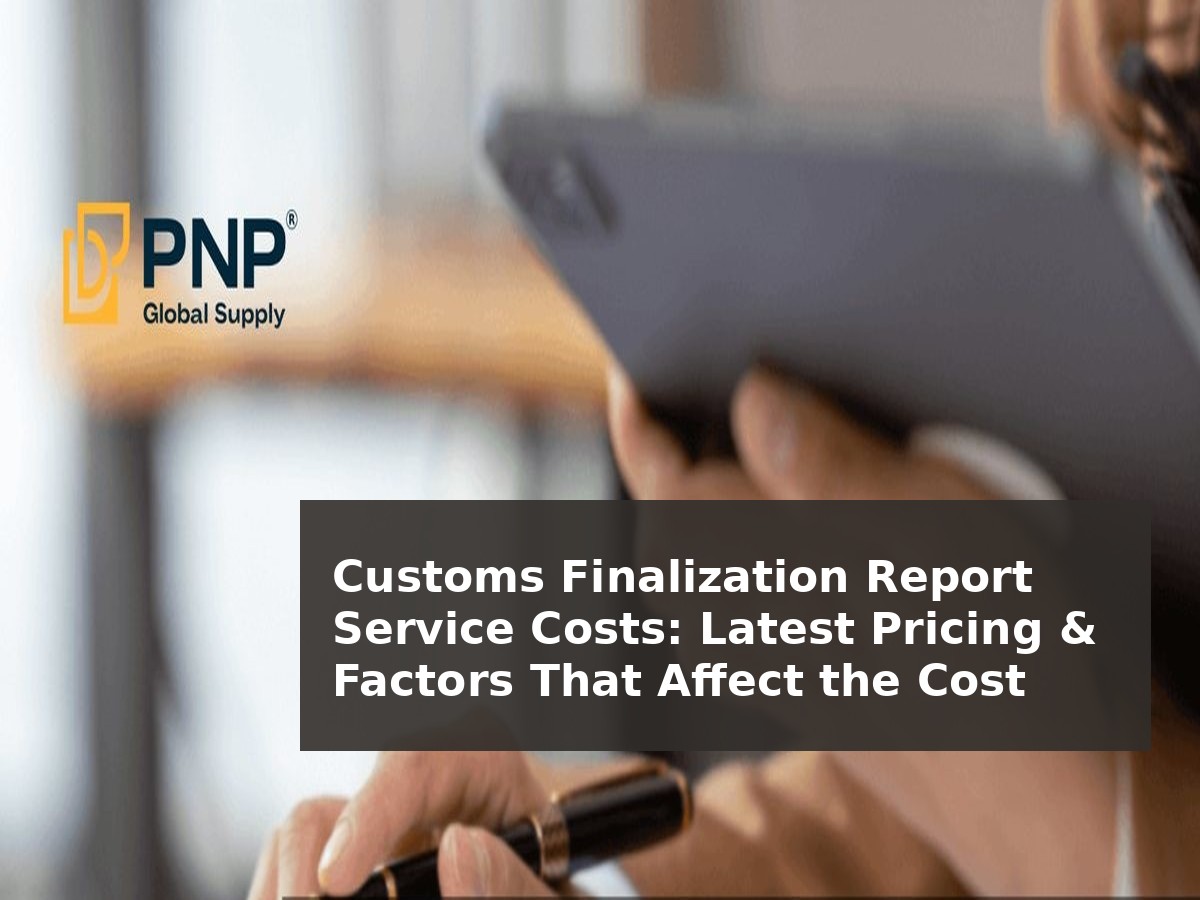 Customs Finalization Report Service Costs: Latest Pricing & Factors That Affect the Cost