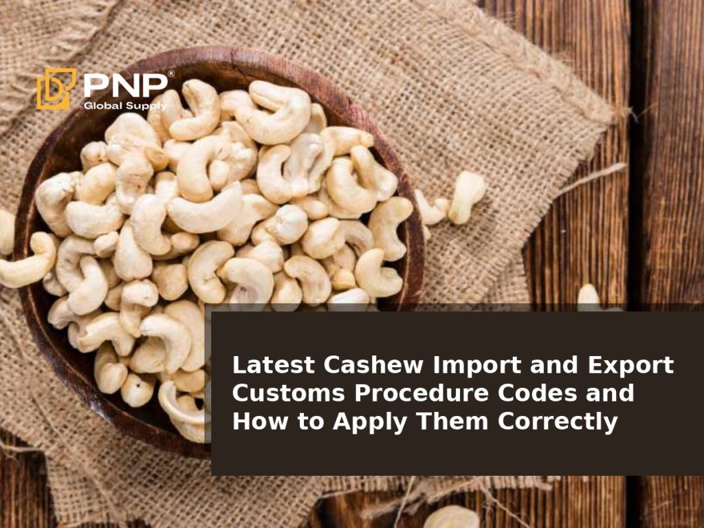 Latest Cashew Import and Export Customs Procedure Codes and How to Apply Them Correctly