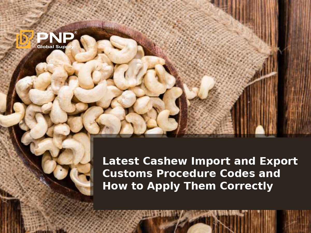 Latest Cashew Import and Export Customs Procedure Codes and How to Apply Them Correctly